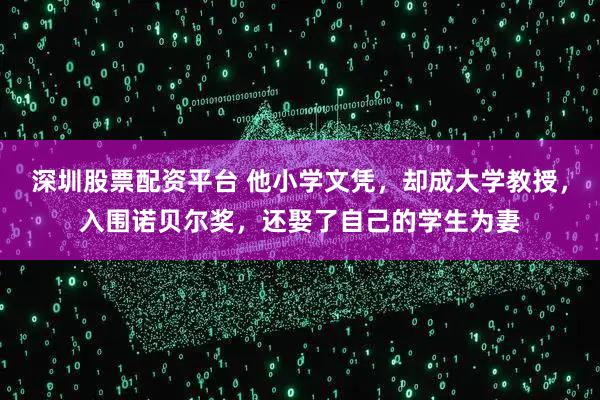 深圳股票配资平台 他小学文凭，却成大学教授，入围诺贝尔奖，还娶了自己的学生为妻