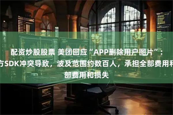 配资炒股股票 美团回应“APP删除用户图片”：第三方SDK冲突导致，波及范围约数百人，承担全部费用和损失