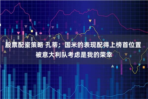 股票配资策略 孔蒂：国米的表现配得上榜首位置 被意大利队考虑是我的荣幸