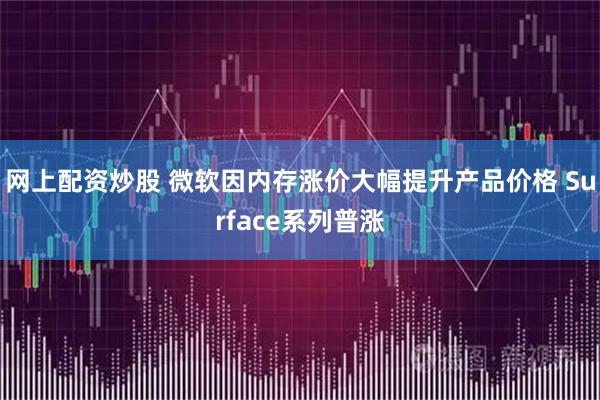 网上配资炒股 微软因内存涨价大幅提升产品价格 Surface系列普涨