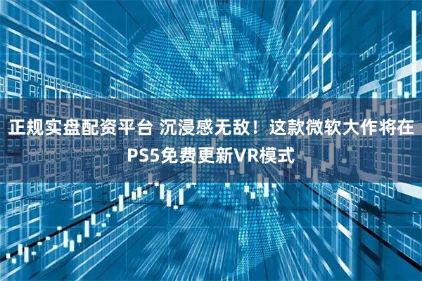 正规实盘配资平台 沉浸感无敌！这款微软大作将在PS5免费更新VR模式
