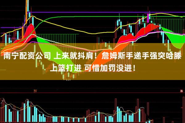 南宁配资公司 上来就抖肩！詹姆斯手递手强突哈滕上篮打进 可惜加罚没进！