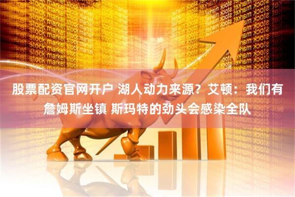 股票配资官网开户 湖人动力来源？艾顿：我们有詹姆斯坐镇 斯玛特的劲头会感染全队