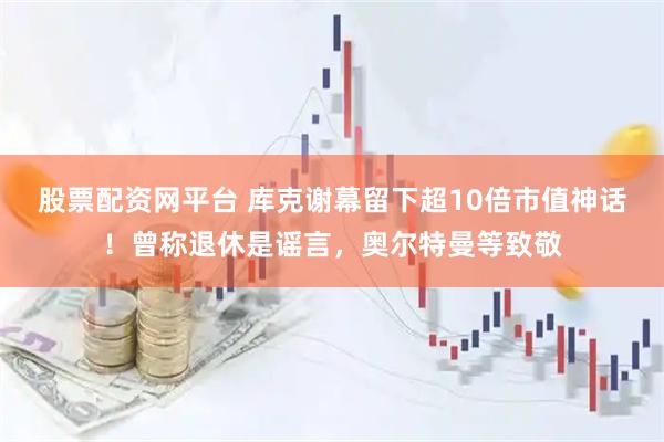 股票配资网平台 库克谢幕留下超10倍市值神话！曾称退休是谣言，奥尔特曼等致敬