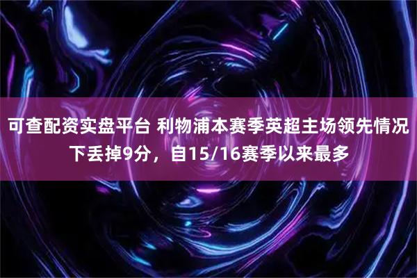 可查配资实盘平台 利物浦本赛季英超主场领先情况下丢掉9分，自15/16赛季以来最多