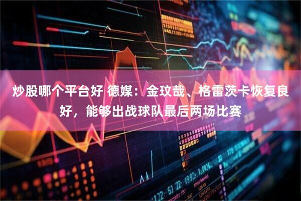 炒股哪个平台好 德媒：金玟哉、格雷茨卡恢复良好，能够出战球队最后两场比赛