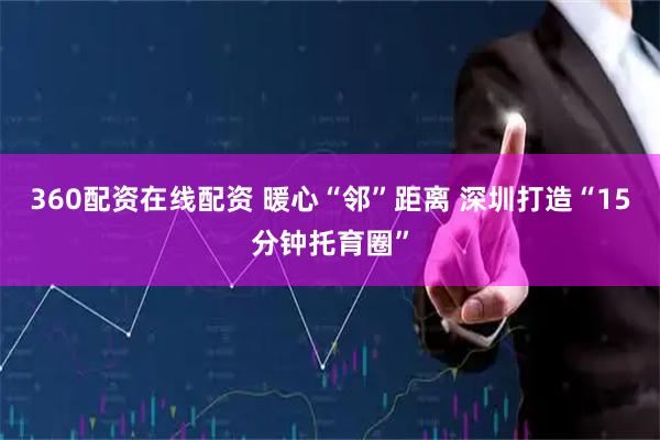 360配资在线配资 暖心“邻”距离 深圳打造“15分钟托育圈”