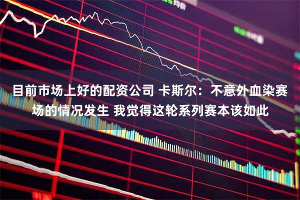 目前市场上好的配资公司 卡斯尔：不意外血染赛场的情况发生 我觉得这轮系列赛本该如此