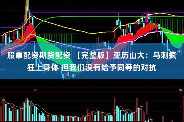 股票配资期货配资 【完整版】亚历山大：马刺疯狂上身体 但我们没有给予同等的对抗
