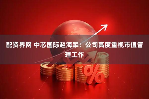配资界网 中芯国际赵海军：公司高度重视市值管理工作