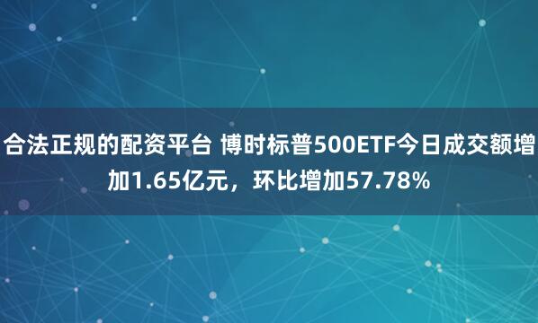合法正规的配资平台 博时标普500ETF今日成交额增加1.65亿元，环比增加57.78%