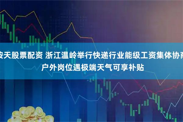 按天股票配资 浙江温岭举行快递行业能级工资集体协商 户外岗位遇极端天气可享补贴