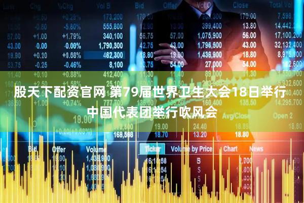 股天下配资官网 第79届世界卫生大会18日举行 中国代表团举行吹风会