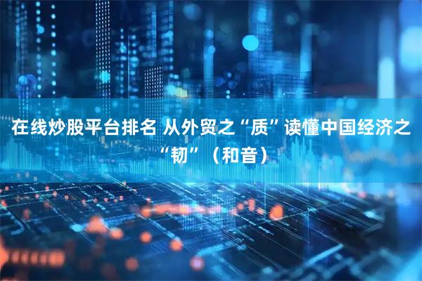 在线炒股平台排名 从外贸之“质”读懂中国经济之“韧”（和音）