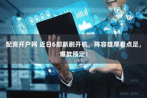 配资开户网 近日6部新剧开机,阵容雄厚看点足,爆款预定!