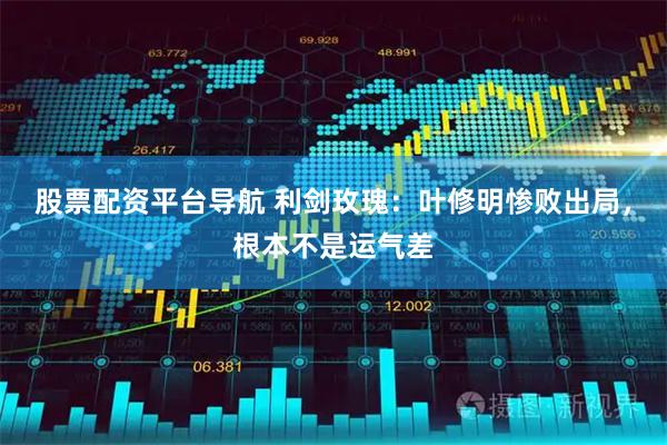 股票配资平台导航 利剑玫瑰:叶修明惨败出局,根本不是运气差