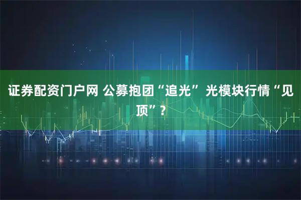 证券配资门户网 公募抱团“追光” 光模块行情“见顶”？