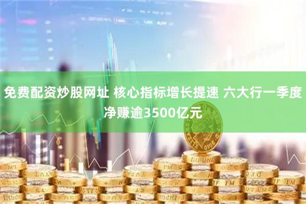 免费配资炒股网址 核心指标增长提速 六大行一季度净赚逾3500亿元