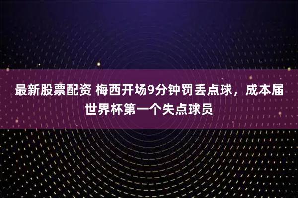 最新股票配资 梅西开场9分钟罚丢点球，成本届世界杯第一个失点球员