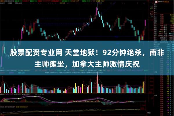 股票配资专业网 天堂地狱！92分钟绝杀，南非主帅瘫坐，加拿大主帅激情庆祝